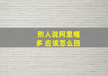 别人说阿里嘎多 应该怎么回